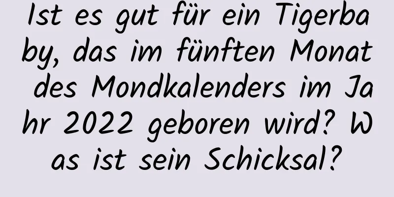 Ist es gut für ein Tigerbaby, das im fünften Monat des Mondkalenders im Jahr 2022 geboren wird? Was ist sein Schicksal?
