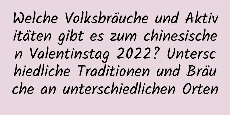 Welche Volksbräuche und Aktivitäten gibt es zum chinesischen Valentinstag 2022? Unterschiedliche Traditionen und Bräuche an unterschiedlichen Orten