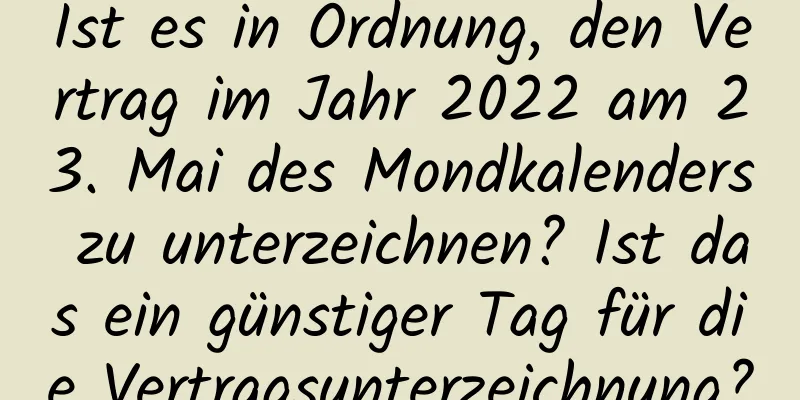 Ist es in Ordnung, den Vertrag im Jahr 2022 am 23. Mai des Mondkalenders zu unterzeichnen? Ist das ein günstiger Tag für die Vertragsunterzeichnung?