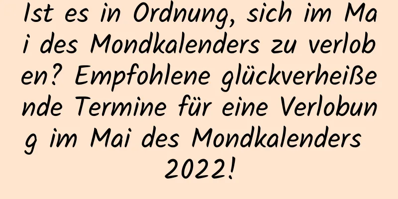 Ist es in Ordnung, sich im Mai des Mondkalenders zu verloben? Empfohlene glückverheißende Termine für eine Verlobung im Mai des Mondkalenders 2022!