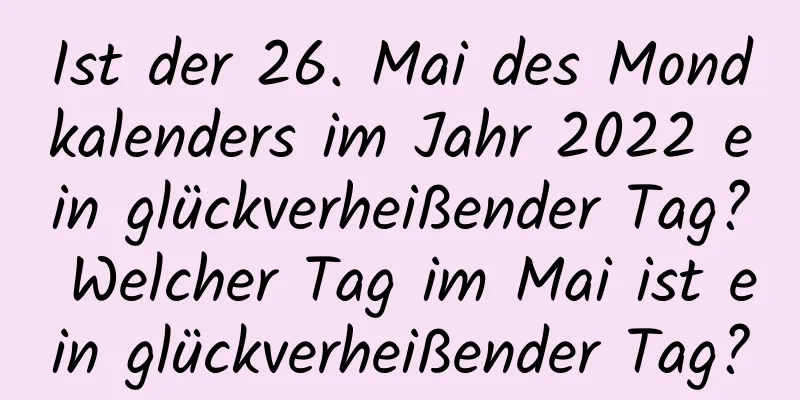 Ist der 26. Mai des Mondkalenders im Jahr 2022 ein glückverheißender Tag? Welcher Tag im Mai ist ein glückverheißender Tag?
