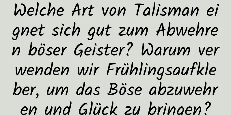Welche Art von Talisman eignet sich gut zum Abwehren böser Geister? Warum verwenden wir Frühlingsaufkleber, um das Böse abzuwehren und Glück zu bringen?