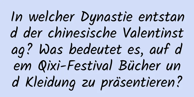In welcher Dynastie entstand der chinesische Valentinstag? Was bedeutet es, auf dem Qixi-Festival Bücher und Kleidung zu präsentieren?