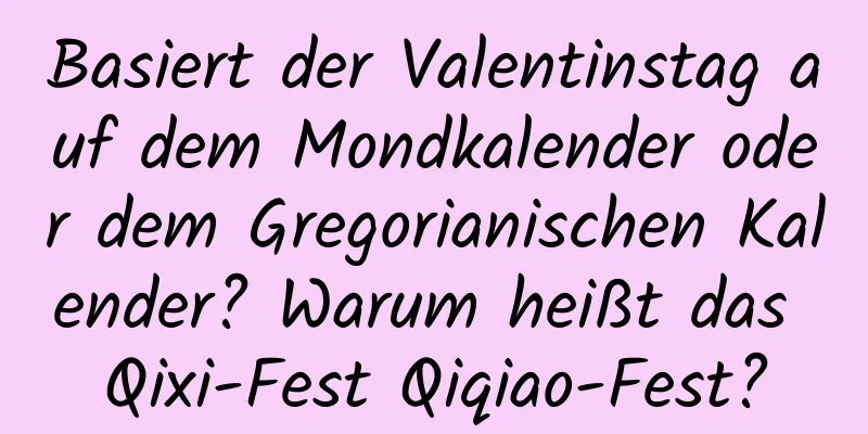 Basiert der Valentinstag auf dem Mondkalender oder dem Gregorianischen Kalender? Warum heißt das Qixi-Fest Qiqiao-Fest?