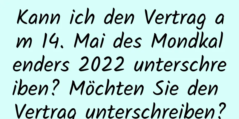 Kann ich den Vertrag am 14. Mai des Mondkalenders 2022 unterschreiben? Möchten Sie den Vertrag unterschreiben?