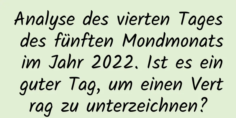 Analyse des vierten Tages des fünften Mondmonats im Jahr 2022. Ist es ein guter Tag, um einen Vertrag zu unterzeichnen?