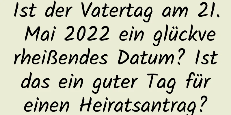 Ist der Vatertag am 21. Mai 2022 ein glückverheißendes Datum? Ist das ein guter Tag für einen Heiratsantrag?