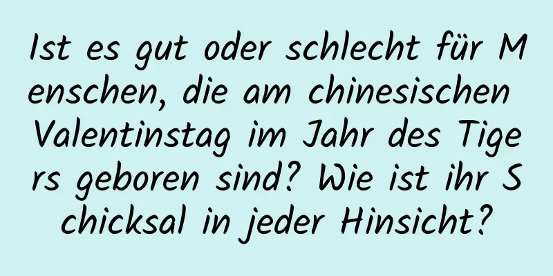 Ist es gut oder schlecht für Menschen, die am chinesischen Valentinstag im Jahr des Tigers geboren sind? Wie ist ihr Schicksal in jeder Hinsicht?