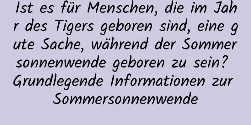 Ist es für Menschen, die im Jahr des Tigers geboren sind, eine gute Sache, während der Sommersonnenwende geboren zu sein? Grundlegende Informationen zur Sommersonnenwende