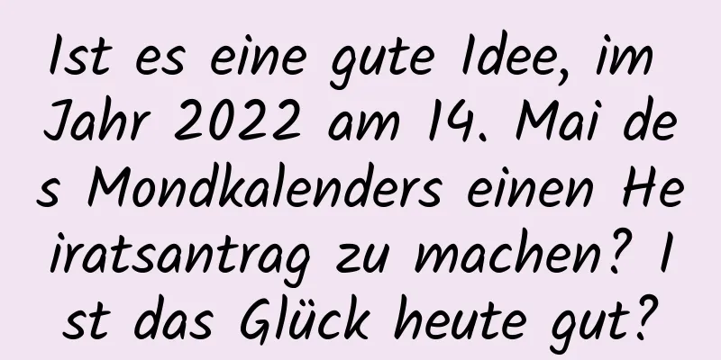 Ist es eine gute Idee, im Jahr 2022 am 14. Mai des Mondkalenders einen Heiratsantrag zu machen? Ist das Glück heute gut?