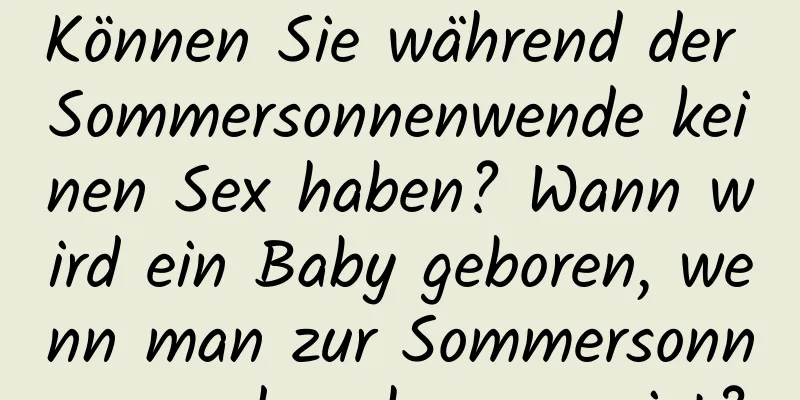 Können Sie während der Sommersonnenwende keinen Sex haben? Wann wird ein Baby geboren, wenn man zur Sommersonnenwende schwanger ist?