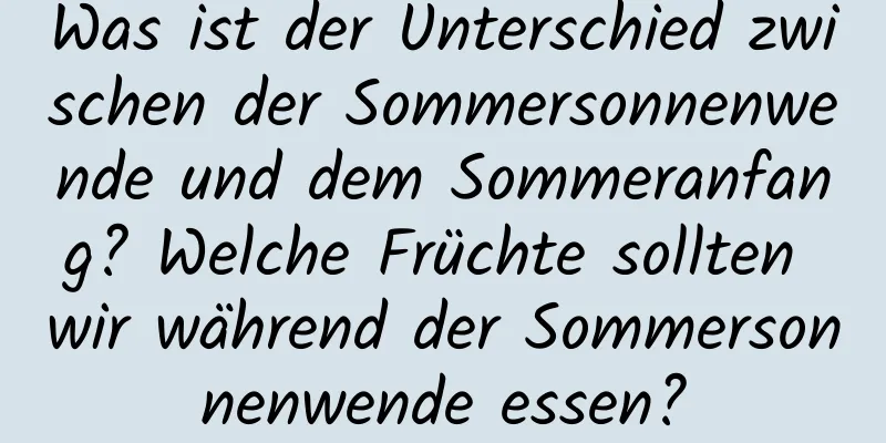 Was ist der Unterschied zwischen der Sommersonnenwende und dem Sommeranfang? Welche Früchte sollten wir während der Sommersonnenwende essen?