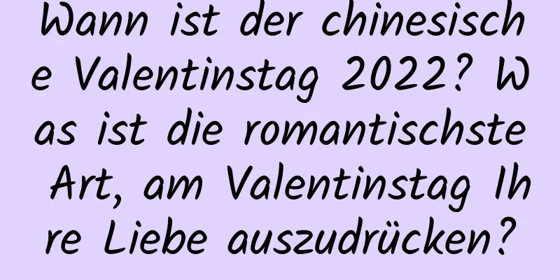 Wann ist der chinesische Valentinstag 2022? Was ist die romantischste Art, am Valentinstag Ihre Liebe auszudrücken?