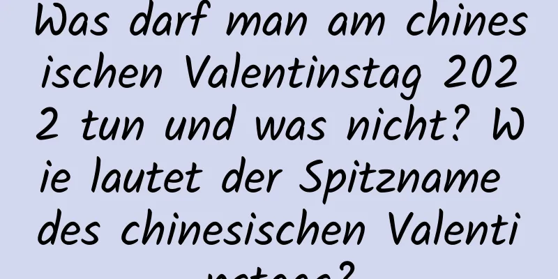 Was darf man am chinesischen Valentinstag 2022 tun und was nicht? Wie lautet der Spitzname des chinesischen Valentinstags?