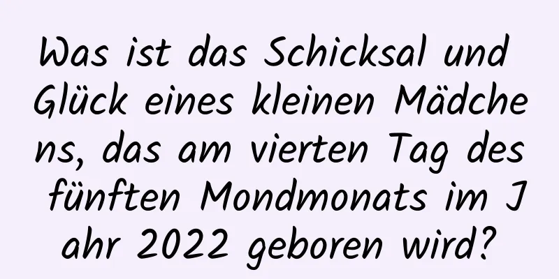 Was ist das Schicksal und Glück eines kleinen Mädchens, das am vierten Tag des fünften Mondmonats im Jahr 2022 geboren wird?
