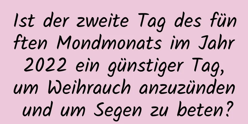 Ist der zweite Tag des fünften Mondmonats im Jahr 2022 ein günstiger Tag, um Weihrauch anzuzünden und um Segen zu beten?