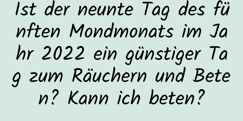 Ist der neunte Tag des fünften Mondmonats im Jahr 2022 ein günstiger Tag zum Räuchern und Beten? Kann ich beten?