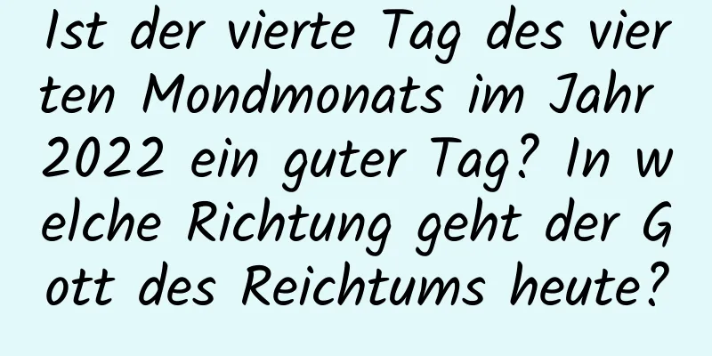 Ist der vierte Tag des vierten Mondmonats im Jahr 2022 ein guter Tag? In welche Richtung geht der Gott des Reichtums heute?