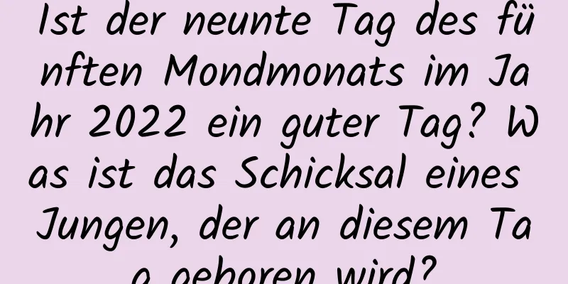 Ist der neunte Tag des fünften Mondmonats im Jahr 2022 ein guter Tag? Was ist das Schicksal eines Jungen, der an diesem Tag geboren wird?