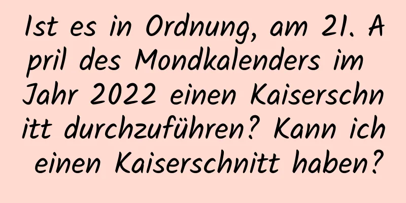 Ist es in Ordnung, am 21. April des Mondkalenders im Jahr 2022 einen Kaiserschnitt durchzuführen? Kann ich einen Kaiserschnitt haben?