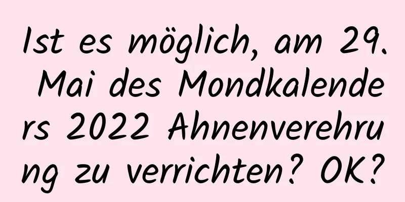 Ist es möglich, am 29. Mai des Mondkalenders 2022 Ahnenverehrung zu verrichten? OK?