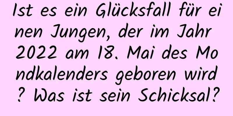 Ist es ein Glücksfall für einen Jungen, der im Jahr 2022 am 18. Mai des Mondkalenders geboren wird? Was ist sein Schicksal?