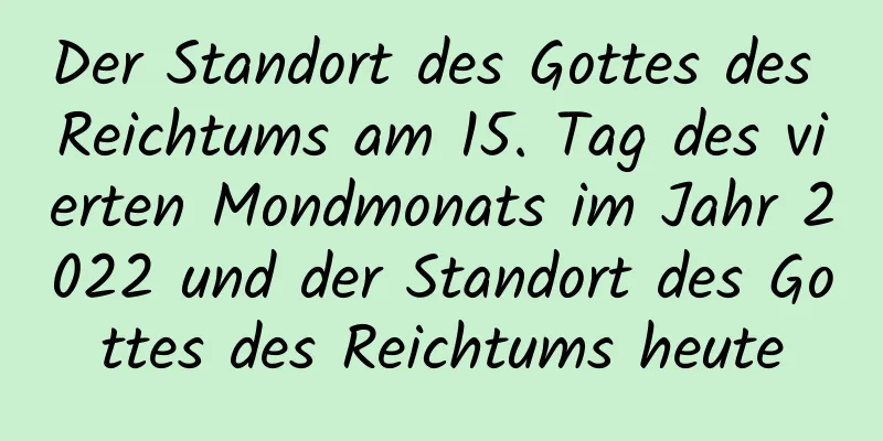 Der Standort des Gottes des Reichtums am 15. Tag des vierten Mondmonats im Jahr 2022 und der Standort des Gottes des Reichtums heute