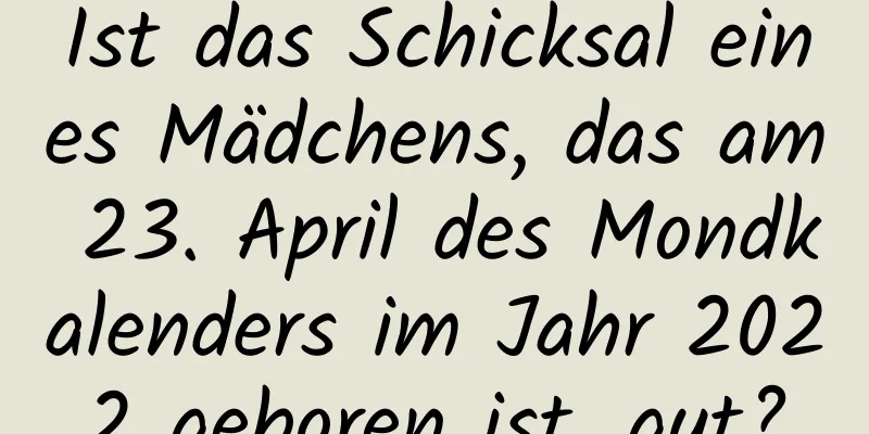 Ist das Schicksal eines Mädchens, das am 23. April des Mondkalenders im Jahr 2022 geboren ist, gut?