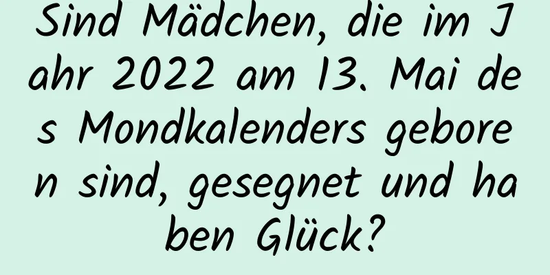 Sind Mädchen, die im Jahr 2022 am 13. Mai des Mondkalenders geboren sind, gesegnet und haben Glück?
