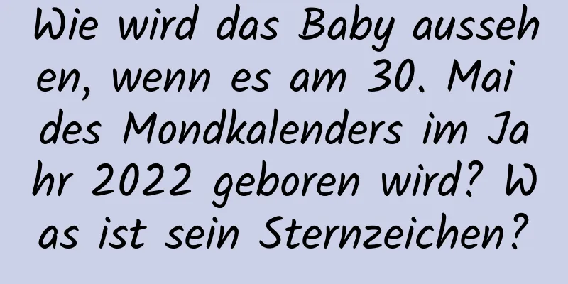 Wie wird das Baby aussehen, wenn es am 30. Mai des Mondkalenders im Jahr 2022 geboren wird? Was ist sein Sternzeichen?
