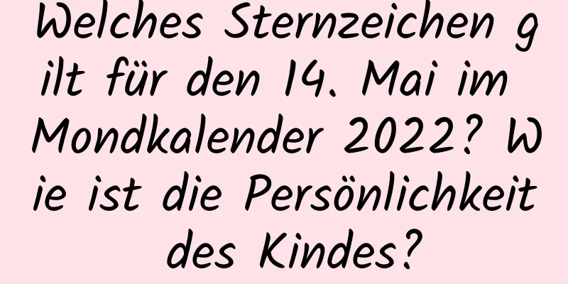 Welches Sternzeichen gilt für den 14. Mai im Mondkalender 2022? Wie ist die Persönlichkeit des Kindes?