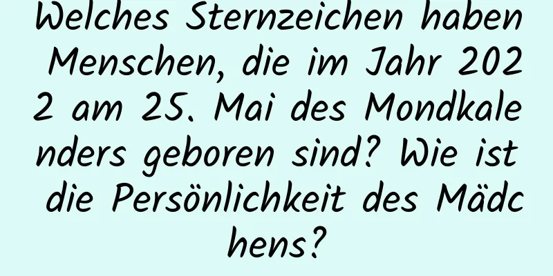 Welches Sternzeichen haben Menschen, die im Jahr 2022 am 25. Mai des Mondkalenders geboren sind? Wie ist die Persönlichkeit des Mädchens?