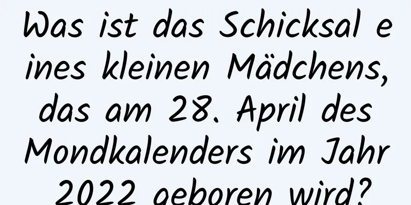 Was ist das Schicksal eines kleinen Mädchens, das am 28. April des Mondkalenders im Jahr 2022 geboren wird?