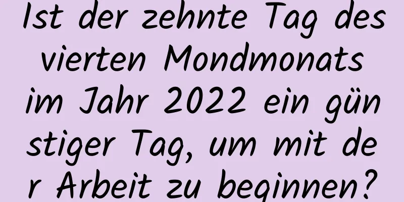 Ist der zehnte Tag des vierten Mondmonats im Jahr 2022 ein günstiger Tag, um mit der Arbeit zu beginnen?