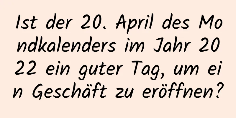 Ist der 20. April des Mondkalenders im Jahr 2022 ein guter Tag, um ein Geschäft zu eröffnen?
