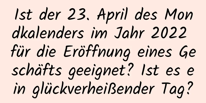 Ist der 23. April des Mondkalenders im Jahr 2022 für die Eröffnung eines Geschäfts geeignet? Ist es ein glückverheißender Tag?