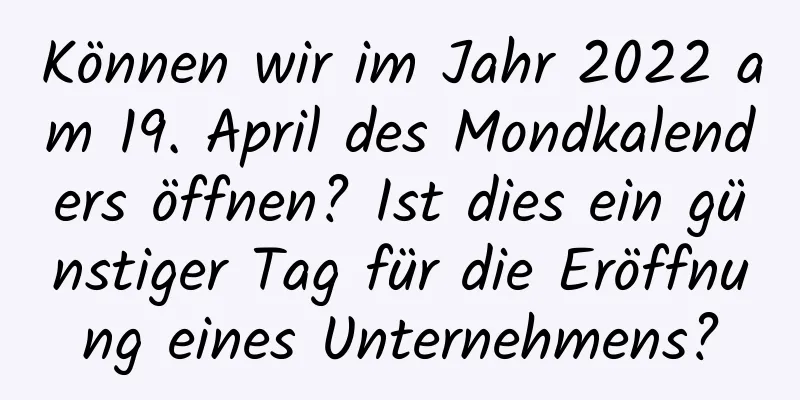 Können wir im Jahr 2022 am 19. April des Mondkalenders öffnen? Ist dies ein günstiger Tag für die Eröffnung eines Unternehmens?