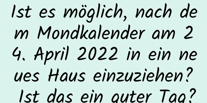 Ist es möglich, nach dem Mondkalender am 24. April 2022 in ein neues Haus einzuziehen? Ist das ein guter Tag?