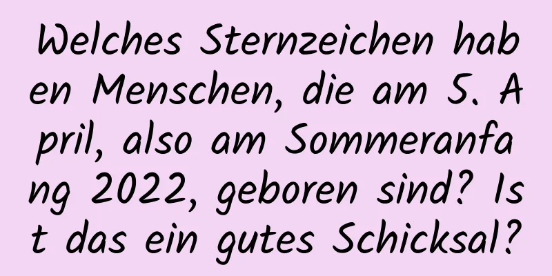 Welches Sternzeichen haben Menschen, die am 5. April, also am Sommeranfang 2022, geboren sind? Ist das ein gutes Schicksal?