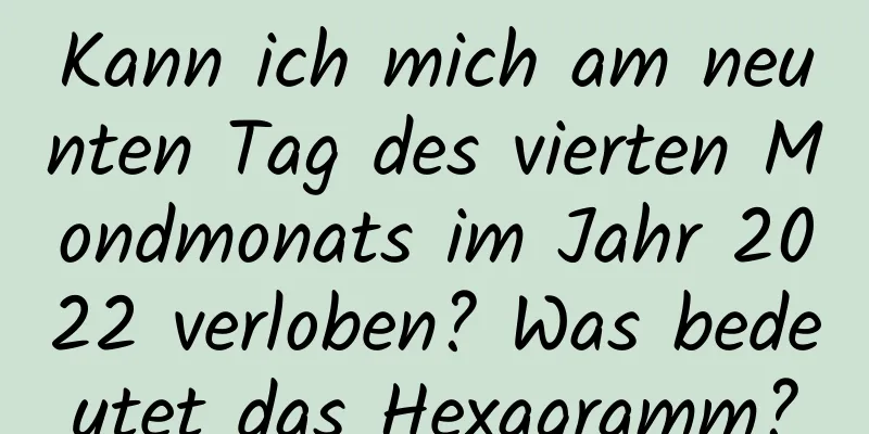 Kann ich mich am neunten Tag des vierten Mondmonats im Jahr 2022 verloben? Was bedeutet das Hexagramm?