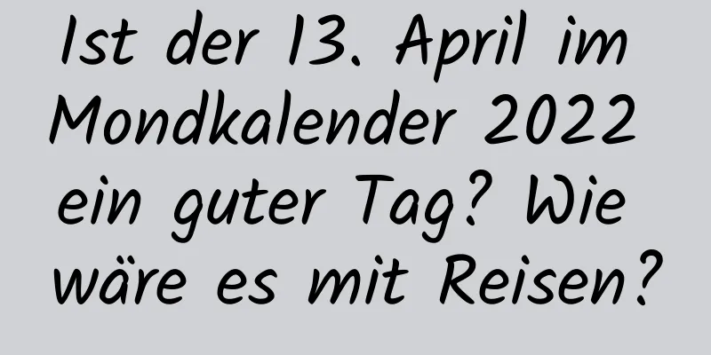 Ist der 13. April im Mondkalender 2022 ein guter Tag? Wie wäre es mit Reisen?