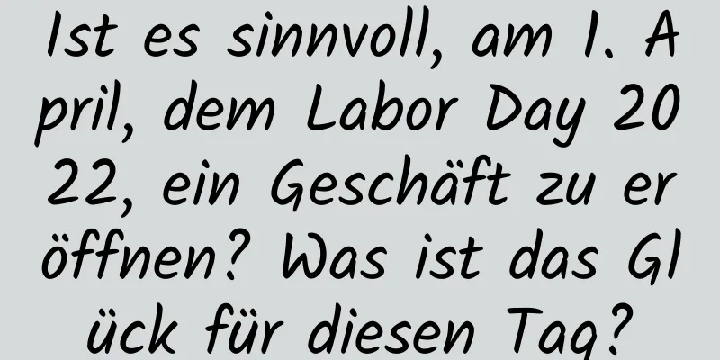 Ist es sinnvoll, am 1. April, dem Labor Day 2022, ein Geschäft zu eröffnen? Was ist das Glück für diesen Tag?