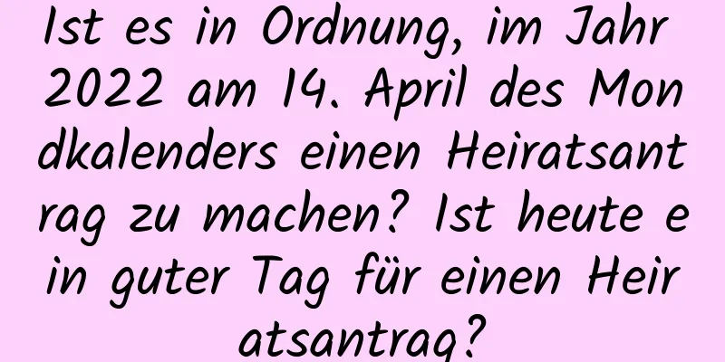 Ist es in Ordnung, im Jahr 2022 am 14. April des Mondkalenders einen Heiratsantrag zu machen? Ist heute ein guter Tag für einen Heiratsantrag?