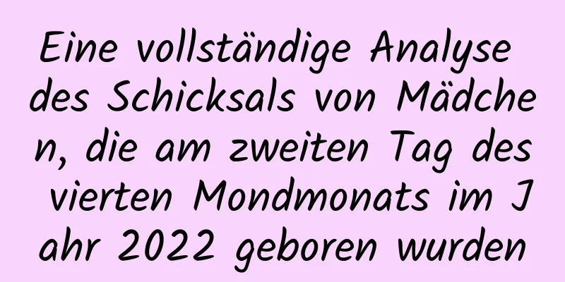Eine vollständige Analyse des Schicksals von Mädchen, die am zweiten Tag des vierten Mondmonats im Jahr 2022 geboren wurden