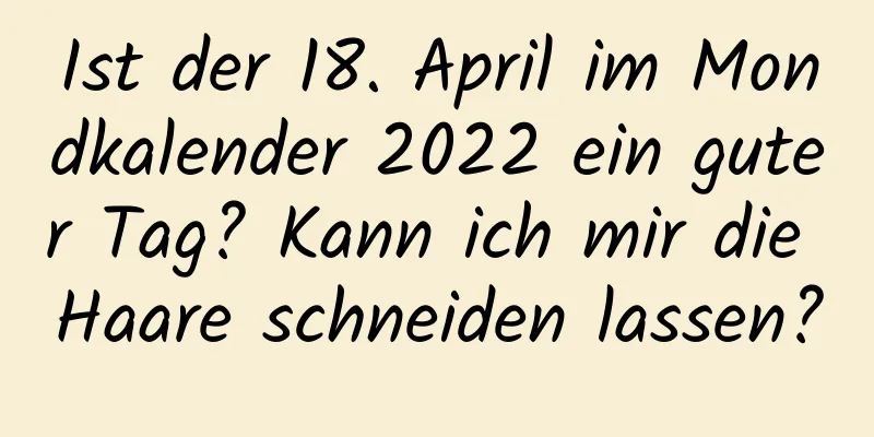 Ist der 18. April im Mondkalender 2022 ein guter Tag? Kann ich mir die Haare schneiden lassen?
