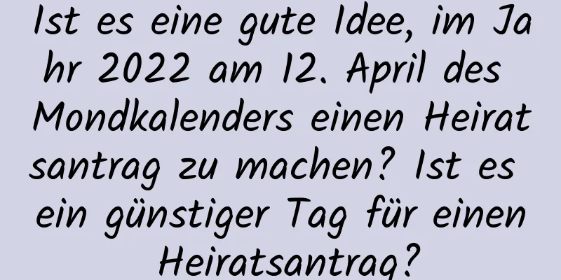 Ist es eine gute Idee, im Jahr 2022 am 12. April des Mondkalenders einen Heiratsantrag zu machen? Ist es ein günstiger Tag für einen Heiratsantrag?