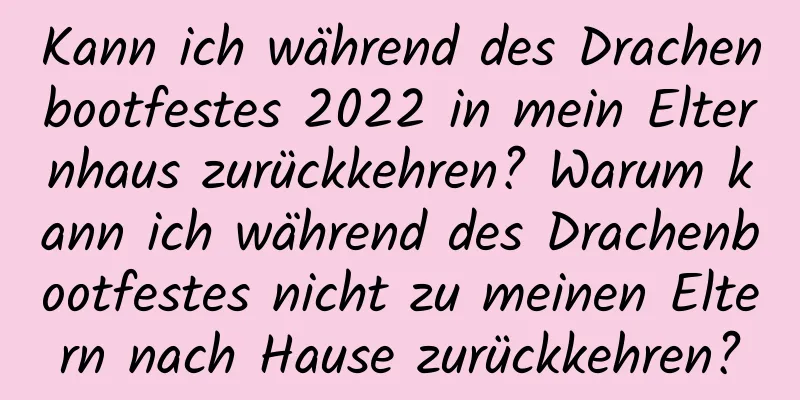 Kann ich während des Drachenbootfestes 2022 in mein Elternhaus zurückkehren? Warum kann ich während des Drachenbootfestes nicht zu meinen Eltern nach Hause zurückkehren?