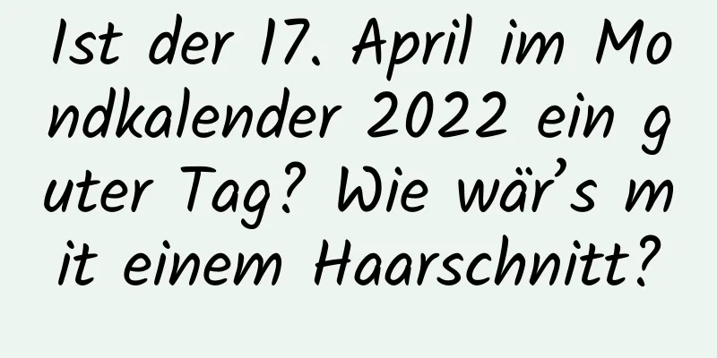 Ist der 17. April im Mondkalender 2022 ein guter Tag? Wie wär’s mit einem Haarschnitt?