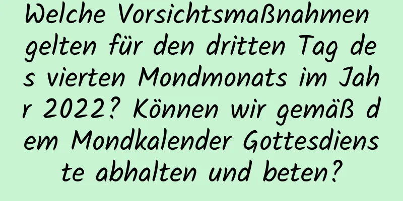 Welche Vorsichtsmaßnahmen gelten für den dritten Tag des vierten Mondmonats im Jahr 2022? Können wir gemäß dem Mondkalender Gottesdienste abhalten und beten?