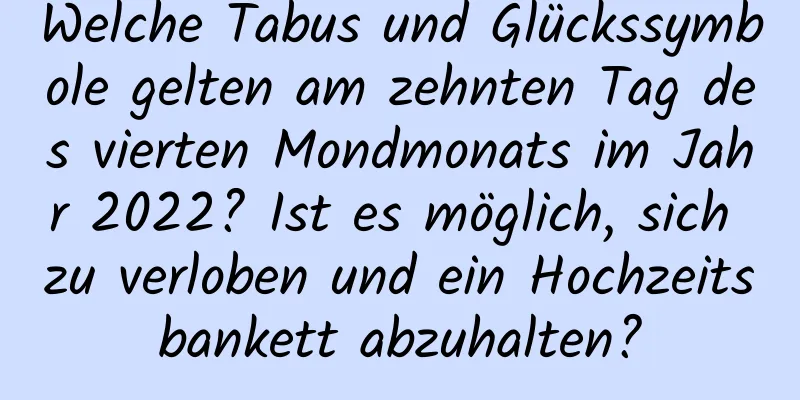 Welche Tabus und Glückssymbole gelten am zehnten Tag des vierten Mondmonats im Jahr 2022? Ist es möglich, sich zu verloben und ein Hochzeitsbankett abzuhalten?